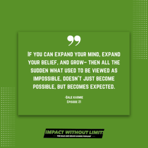 If you can expand your mind, expand your belief, and grow - then all the sudden what used to be viewed as impossible, doesn't just become possible, but becomes expected. -Dale Karmie, Episode 21